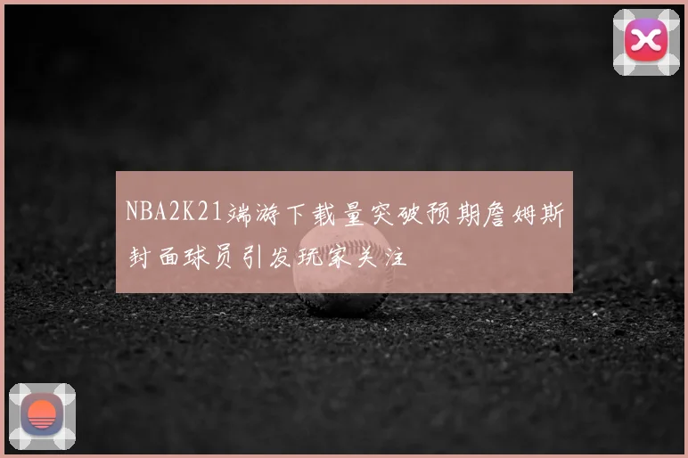 NBA2K21端游下载量突破预期詹姆斯封面球员引发玩家关注