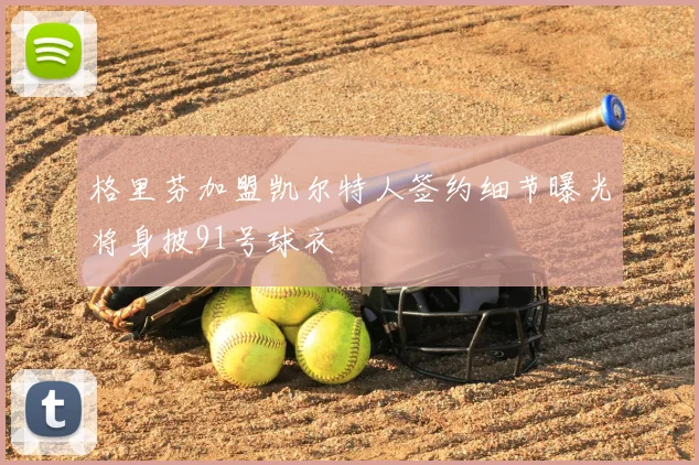 格里芬加盟凯尔特人签约细节曝光将身披91号球衣