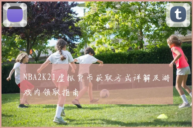 NBA2K21虚拟货币获取方式详解及游戏内领取指南
