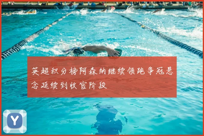 英超积分榜阿森纳继续领跑争冠悬念延续到收官阶段