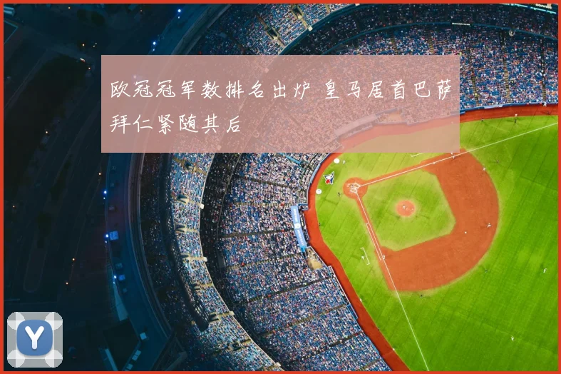欧冠冠军数排名出炉 皇马居首巴萨拜仁紧随其后