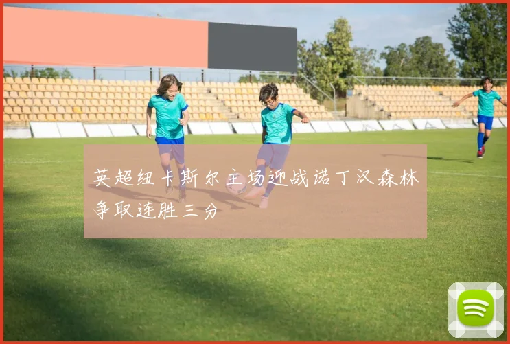 英超纽卡斯尔主场迎战诺丁汉森林争取连胜三分
