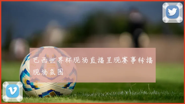 巴西世界杯现场直播呈现赛事转播现场氛围