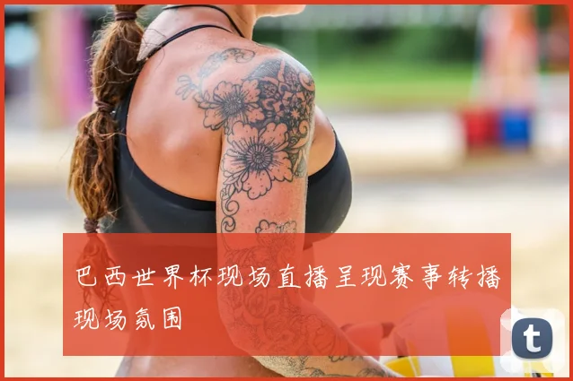 巴西世界杯现场直播呈现赛事转播现场氛围